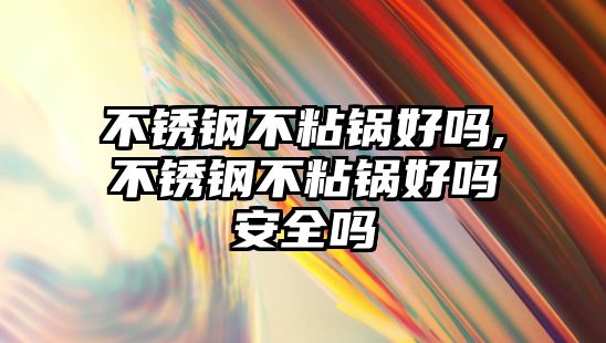 不銹鋼不粘鍋好嗎,不銹鋼不粘鍋好嗎安全嗎