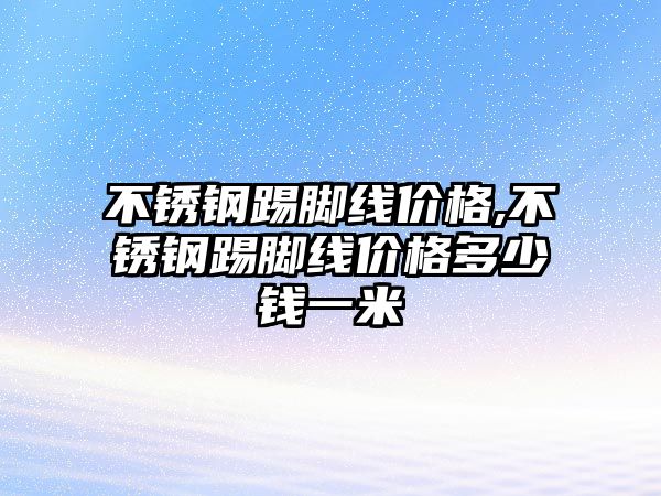 不銹鋼踢腳線價格,不銹鋼踢腳線價格多少錢一米