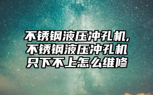 不銹鋼液壓沖孔機,不銹鋼液壓沖孔機只下不上怎么維修