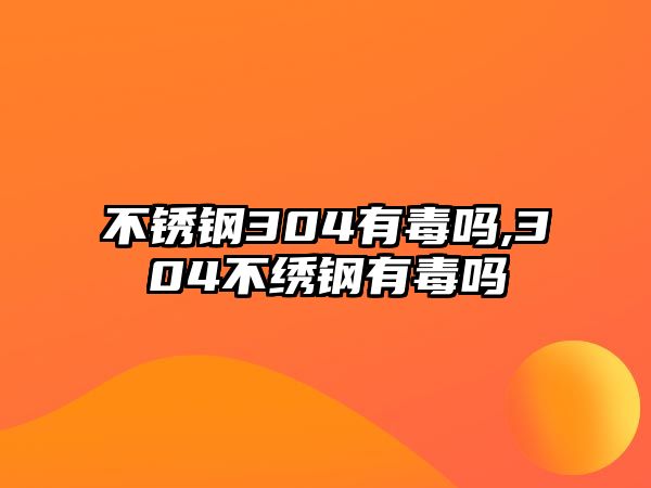 不銹鋼304有毒嗎,304不繡鋼有毒嗎