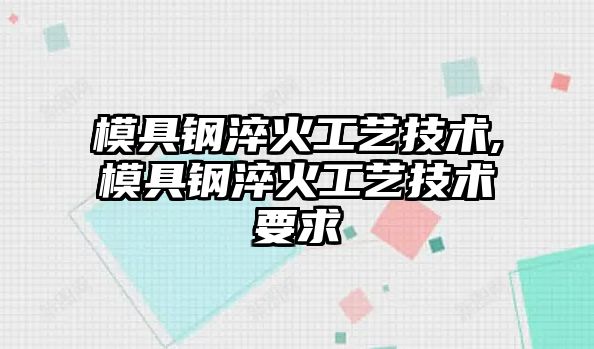 模具鋼淬火工藝技術,模具鋼淬火工藝技術要求