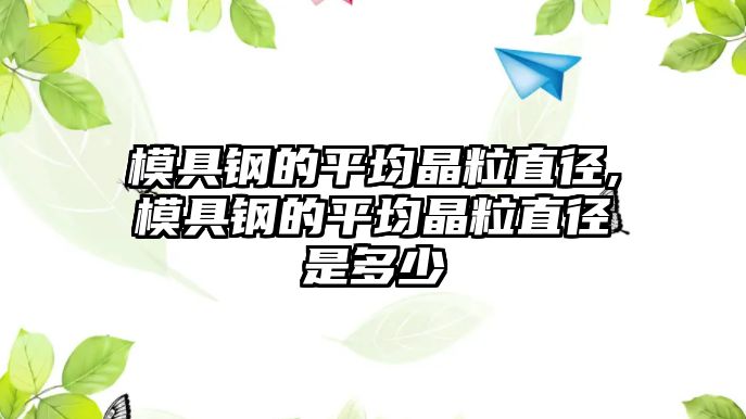 模具鋼的平均晶粒直徑,模具鋼的平均晶粒直徑是多少