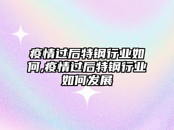 疫情過后特鋼行業(yè)如何,疫情過后特鋼行業(yè)如何發(fā)展