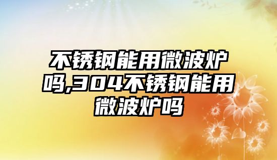 不銹鋼能用微波爐嗎,304不銹鋼能用微波爐嗎