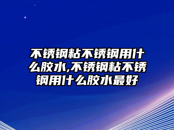 不銹鋼粘不銹鋼用什么膠水,不銹鋼粘不銹鋼用什么膠水最好