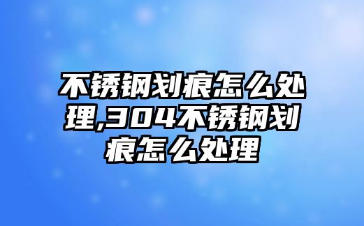 不銹鋼劃痕怎么處理,304不銹鋼劃痕怎么處理