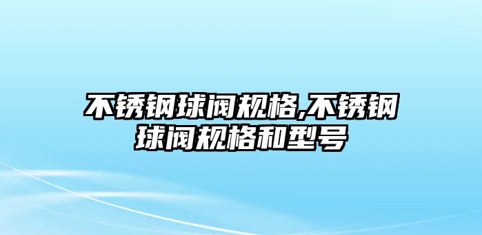 不銹鋼球閥規(guī)格,不銹鋼球閥規(guī)格和型號