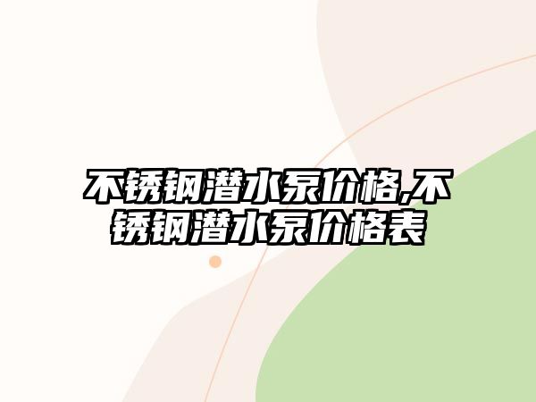 不銹鋼潛水泵價(jià)格,不銹鋼潛水泵價(jià)格表