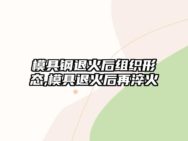 模具鋼退火后組織形態(tài),模具退火后再淬火