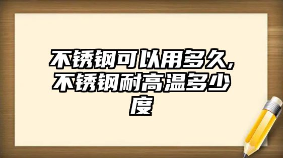 不銹鋼可以用多久,不銹鋼耐高溫多少度