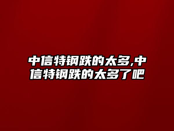 中信特鋼跌的太多,中信特鋼跌的太多了吧