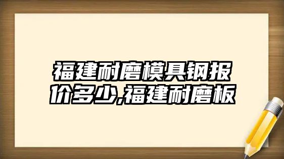 福建耐磨模具鋼報價多少,福建耐磨板