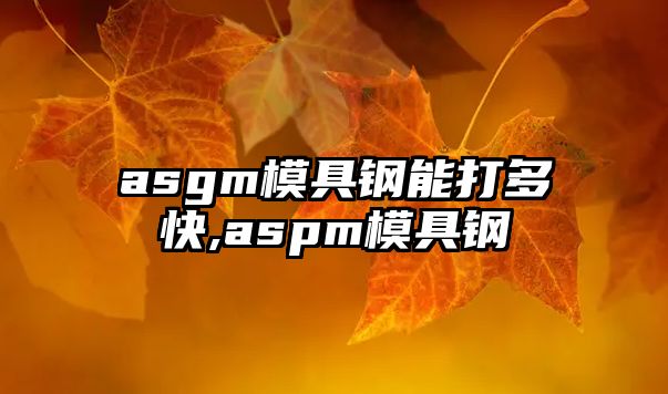 asgm模具鋼能打多快,aspm模具鋼