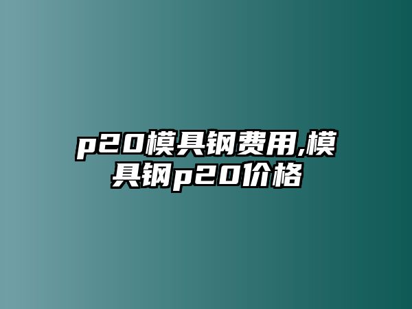 p20模具鋼費用,模具鋼p20價格