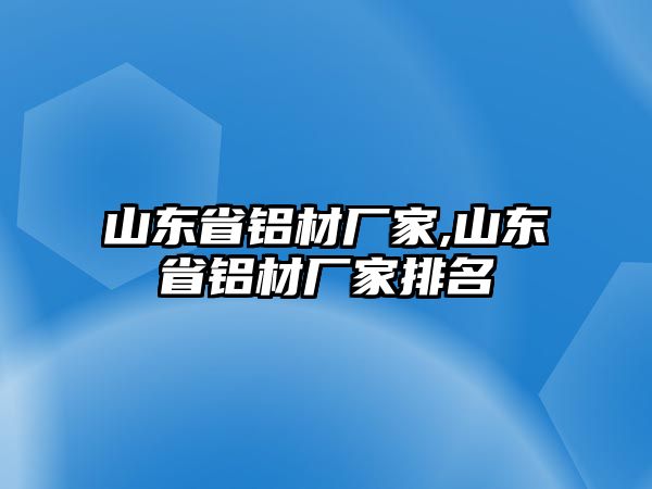 山東省鋁材廠家,山東省鋁材廠家排名