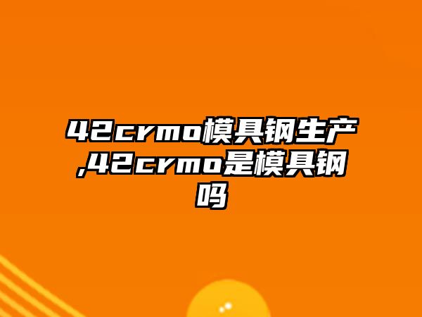 42crmo模具鋼生產(chǎn),42crmo是模具鋼嗎