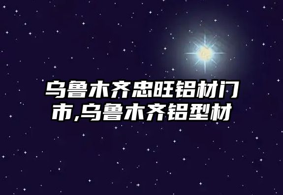 烏魯木齊忠旺鋁材門市,烏魯木齊鋁型材