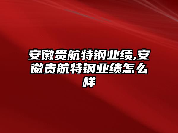 安徽貴航特鋼業(yè)績,安徽貴航特鋼業(yè)績怎么樣