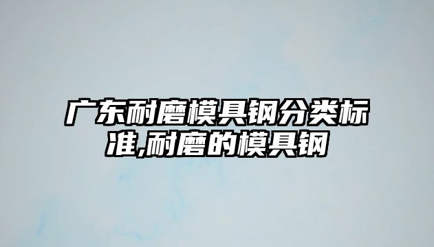 廣東耐磨模具鋼分類(lèi)標(biāo)準(zhǔn),耐磨的模具鋼