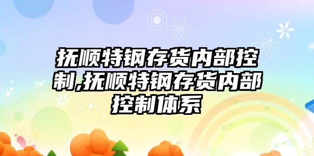 撫順特鋼存貨內(nèi)部控制,撫順特鋼存貨內(nèi)部控制體系