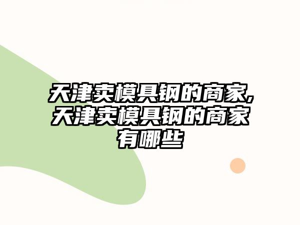 天津賣模具鋼的商家,天津賣模具鋼的商家有哪些