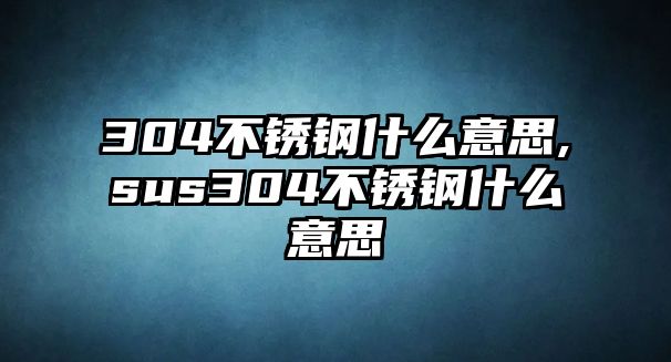 304不銹鋼什么意思,sus304不銹鋼什么意思