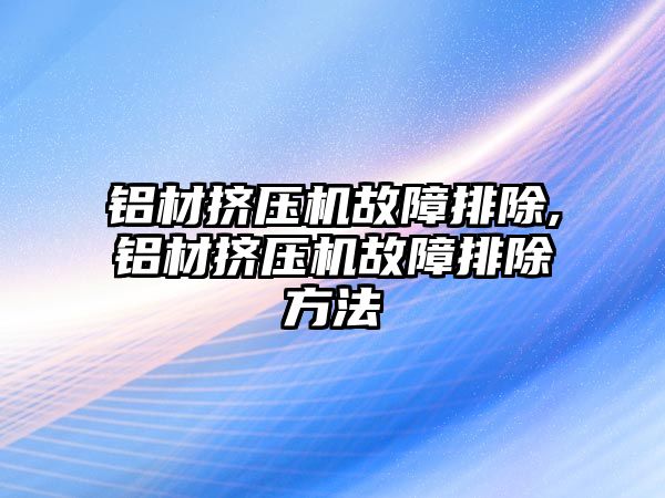 鋁材擠壓機故障排除,鋁材擠壓機故障排除方法