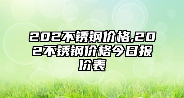 202不銹鋼價(jià)格,202不銹鋼價(jià)格今日?qǐng)?bào)價(jià)表