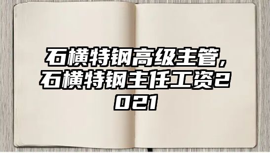 石橫特鋼高級主管,石橫特鋼主任工資2021