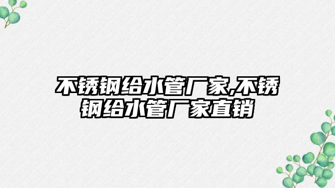 不銹鋼給水管廠家,不銹鋼給水管廠家直銷