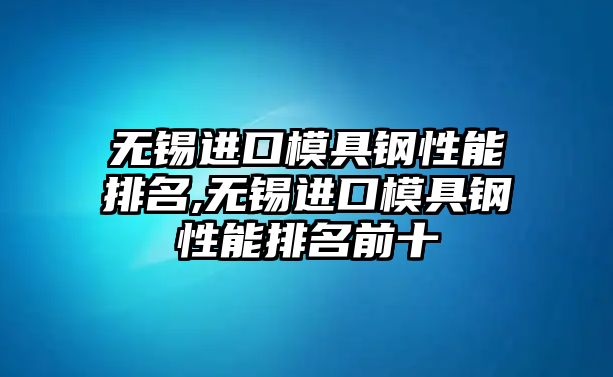 無錫進口模具鋼性能排名,無錫進口模具鋼性能排名前十