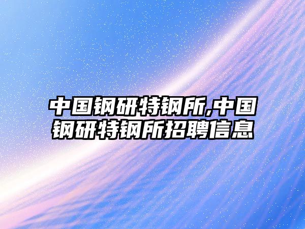 中國鋼研特鋼所,中國鋼研特鋼所招聘信息