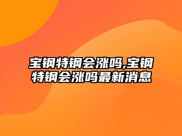 寶鋼特鋼會(huì)漲嗎,寶鋼特鋼會(huì)漲嗎最新消息