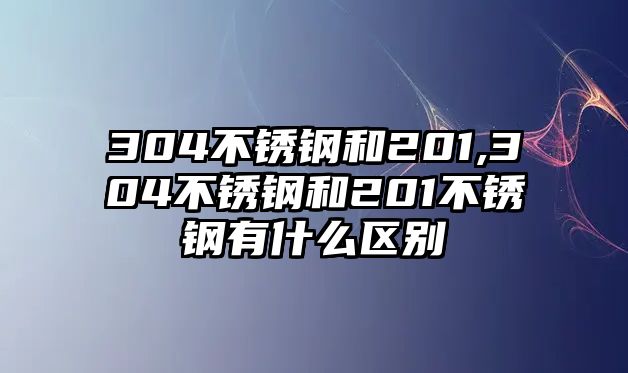 304不銹鋼和201,304不銹鋼和201不銹鋼有什么區(qū)別