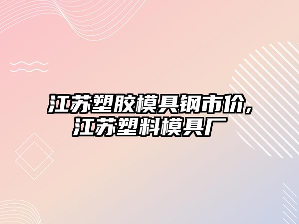 江蘇塑膠模具鋼市價,江蘇塑料模具廠