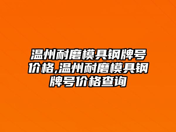 溫州耐磨模具鋼牌號價格,溫州耐磨模具鋼牌號價格查詢