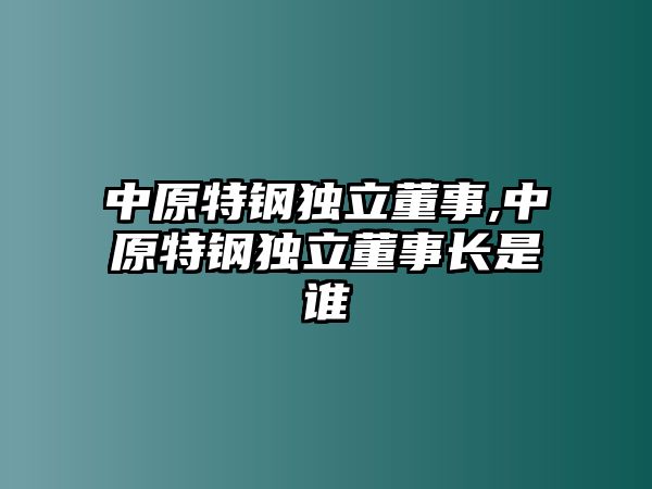 中原特鋼獨(dú)立董事,中原特鋼獨(dú)立董事長是誰