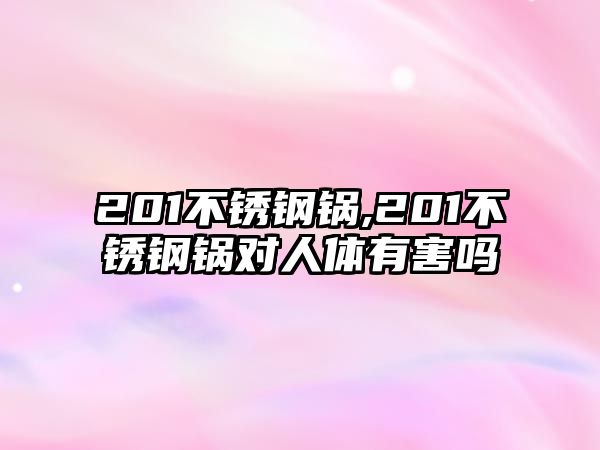 201不銹鋼鍋,201不銹鋼鍋對人體有害嗎