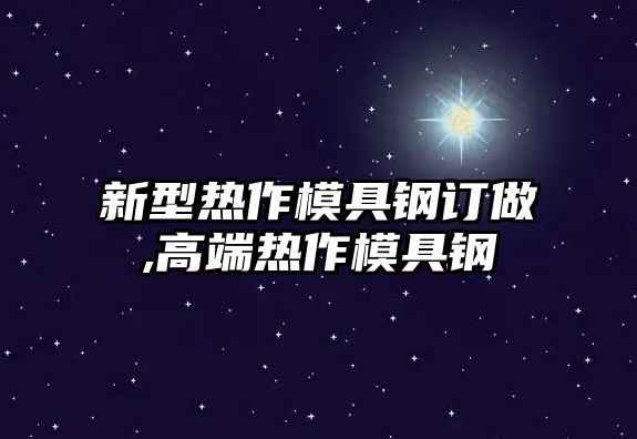 新型熱作模具鋼訂做,高端熱作模具鋼