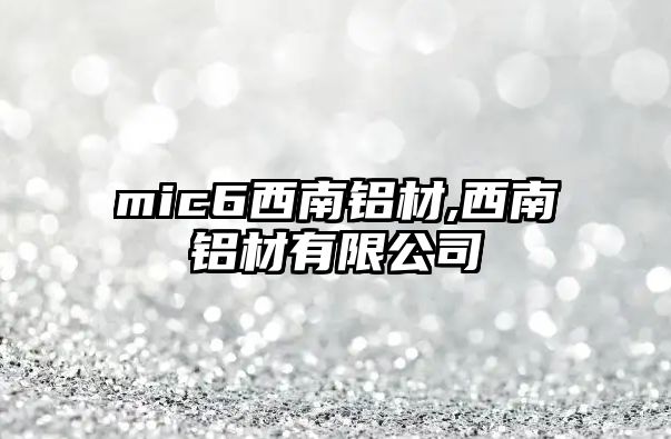 mic6西南鋁材,西南鋁材有限公司