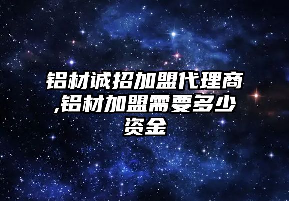 鋁材誠招加盟代理商,鋁材加盟需要多少資金