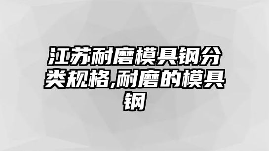 江蘇耐磨模具鋼分類規(guī)格,耐磨的模具鋼