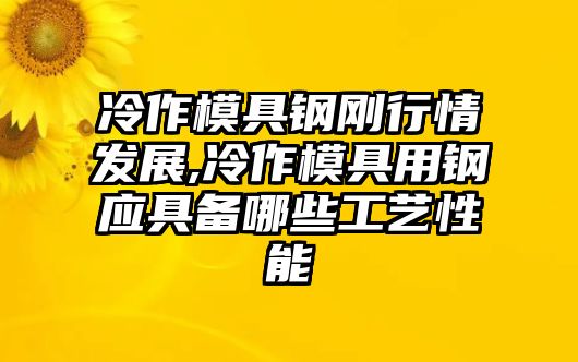 冷作模具鋼剛行情發(fā)展,冷作模具用鋼應(yīng)具備哪些工藝性能