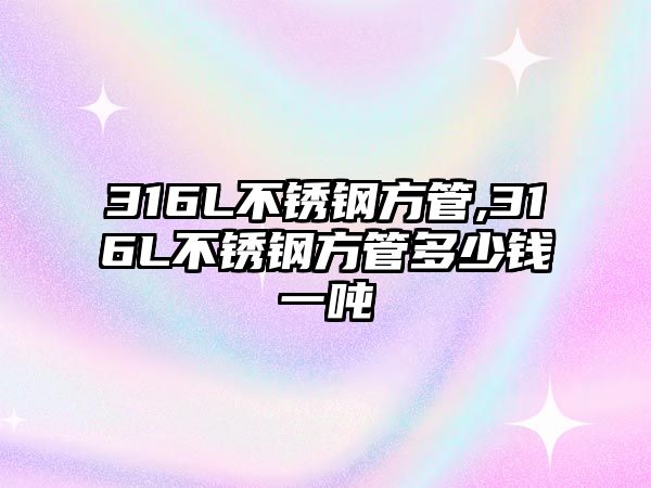 316L不銹鋼方管,316L不銹鋼方管多少錢一噸