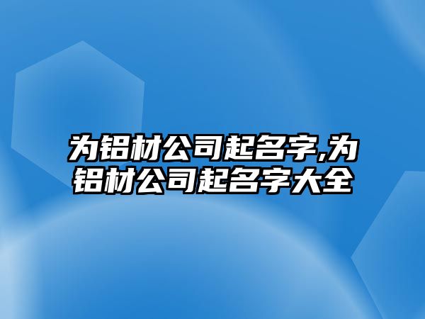 為鋁材公司起名字,為鋁材公司起名字大全