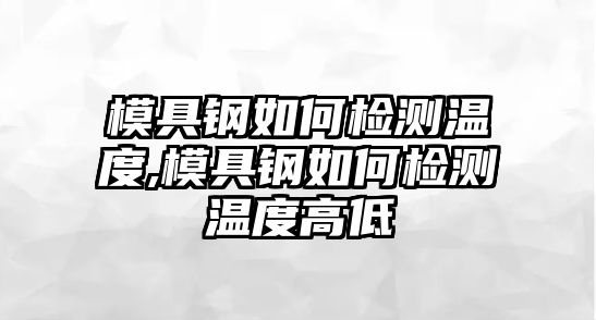 模具鋼如何檢測(cè)溫度,模具鋼如何檢測(cè)溫度高低