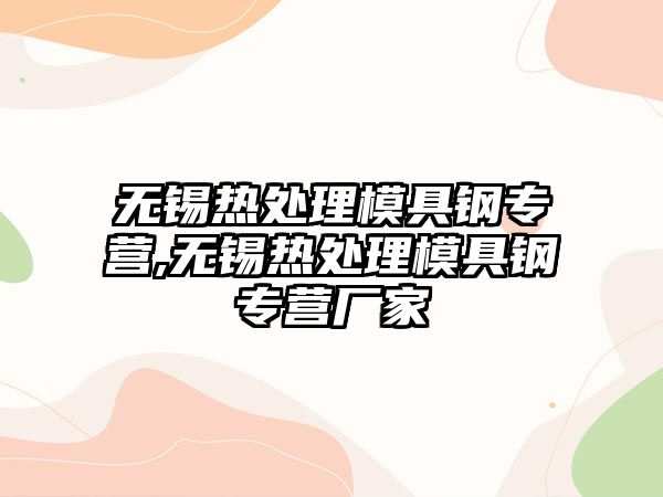 無錫熱處理模具鋼專營,無錫熱處理模具鋼專營廠家