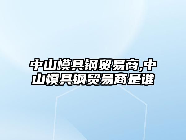 中山模具鋼貿易商,中山模具鋼貿易商是誰