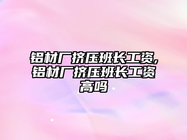 鋁材廠擠壓班長(zhǎng)工資,鋁材廠擠壓班長(zhǎng)工資高嗎