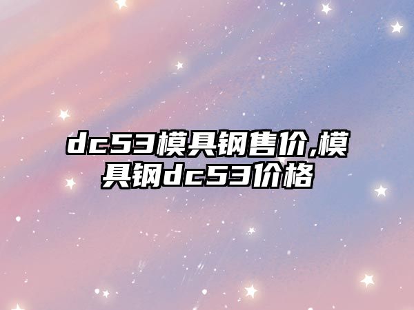 dc53模具鋼售價,模具鋼dc53價格